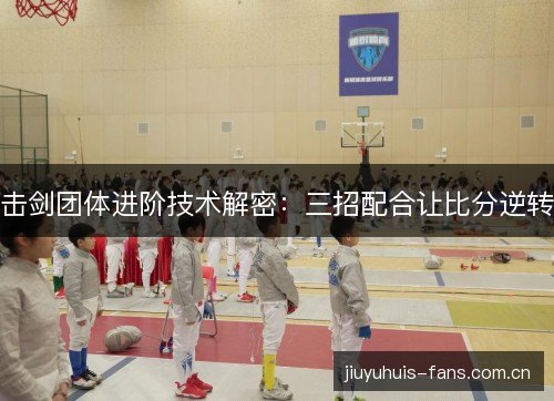 击剑团体进阶技术解密：三招配合让比分逆转