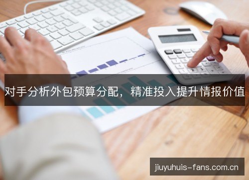 对手分析外包预算分配，精准投入提升情报价值